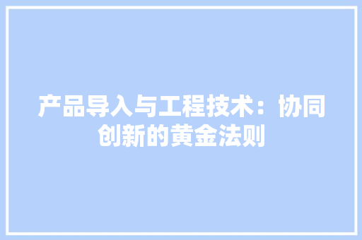 产品导入与工程技术：协同创新的黄金法则 家居装修