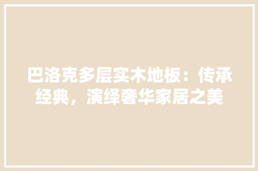 巴洛克多层实木地板：传承经典，演绎奢华家居之美 中式风格装饰