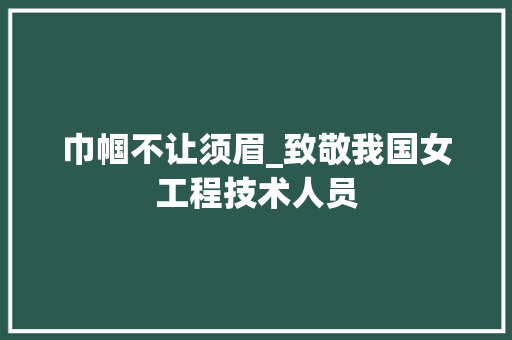 巾帼不让须眉_致敬我国女工程技术人员