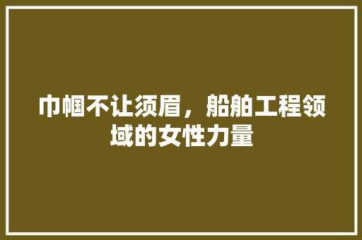 巾帼不让须眉，船舶工程领域的女性力量 中式风格装饰