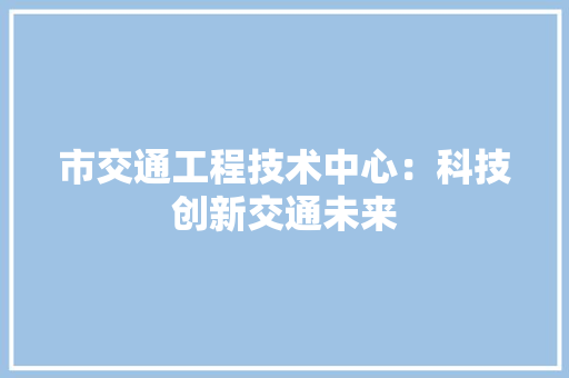 市交通工程技术中心：科技创新交通未来 中式风格装饰