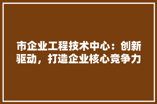 市企业工程技术中心：创新驱动，打造企业核心竞争力 中式风格装饰