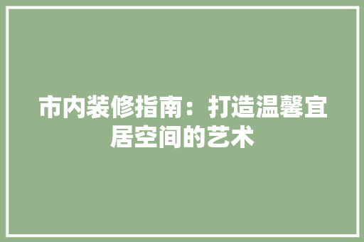 市内装修指南：打造温馨宜居空间的艺术