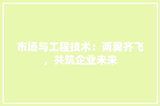 市场与工程技术：两翼齐飞，共筑企业未来 中式风格装饰