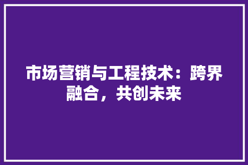 市场营销与工程技术：跨界融合，共创未来 中式风格装饰