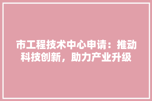 市工程技术中心申请：推动科技创新，助力产业升级 中式风格装饰