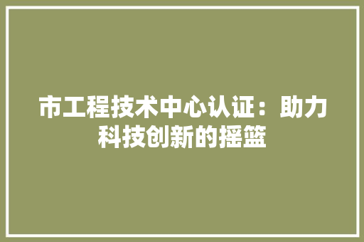 市工程技术中心认证：助力科技创新的摇篮 中式风格装饰