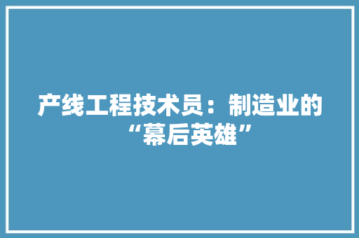 产线工程技术员：制造业的“幕后英雄” 家居装修