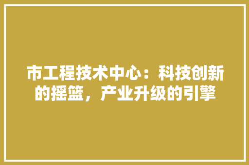 市工程技术中心：科技创新的摇篮，产业升级的引擎