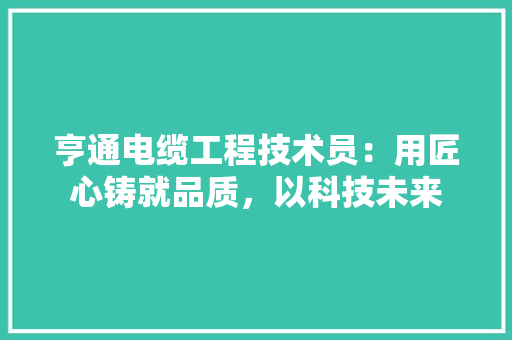 亨通电缆工程技术员：用匠心铸就品质，以科技未来 家居装修