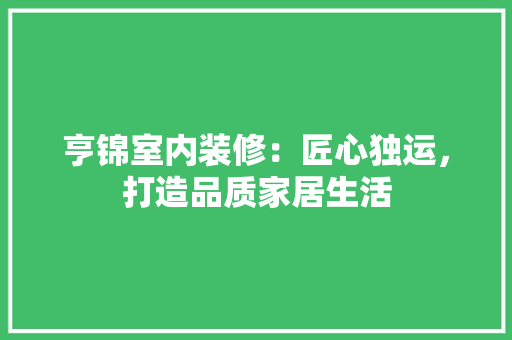 亨锦室内装修：匠心独运，打造品质家居生活 家居装修