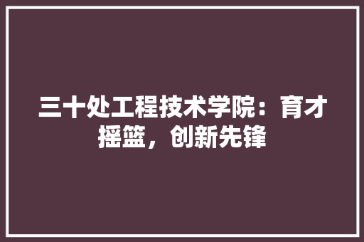 三十处工程技术学院：育才摇篮，创新先锋 木雕艺术