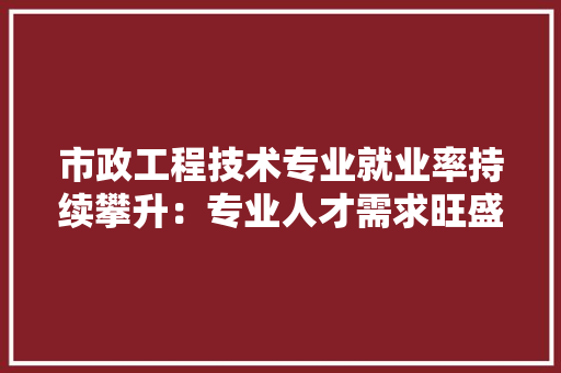 市政工程技术专业就业率持续攀升：专业人才需求旺盛，未来前景可期 中式风格装饰