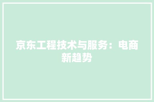 京东工程技术与服务：电商新趋势 家居装修