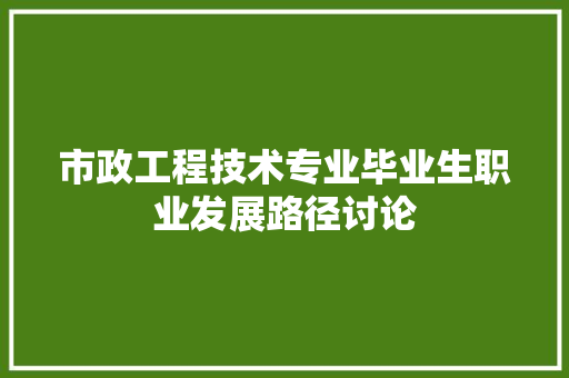 市政工程技术专业毕业生职业发展路径讨论