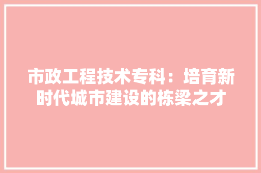 市政工程技术专科：培育新时代城市建设的栋梁之才 中式风格装饰