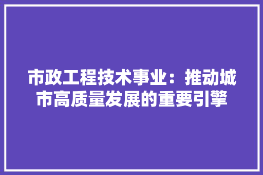 市政工程技术事业：推动城市高质量发展的重要引擎 中式风格装饰