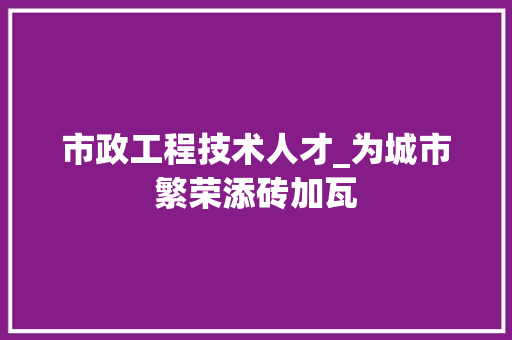 市政工程技术人才_为城市繁荣添砖加瓦 中式风格装饰