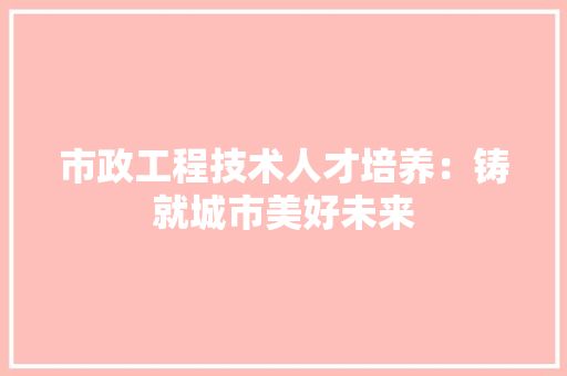 市政工程技术人才培养：铸就城市美好未来 中式风格装饰