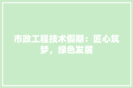 市政工程技术假期：匠心筑梦，绿色发展