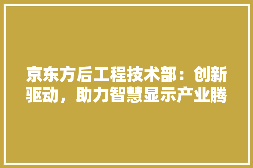 京东方后工程技术部：创新驱动，助力智慧显示产业腾飞 家居装修