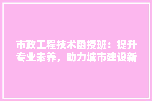 市政工程技术函授班：提升专业素养，助力城市建设新篇章 中式风格装饰
