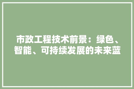 市政工程技术前景：绿色、智能、可持续发展的未来蓝图