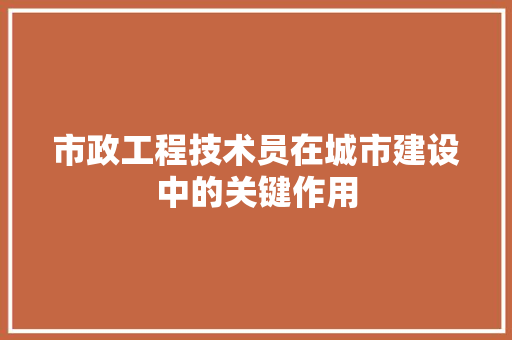 市政工程技术员在城市建设中的关键作用 中式风格装饰