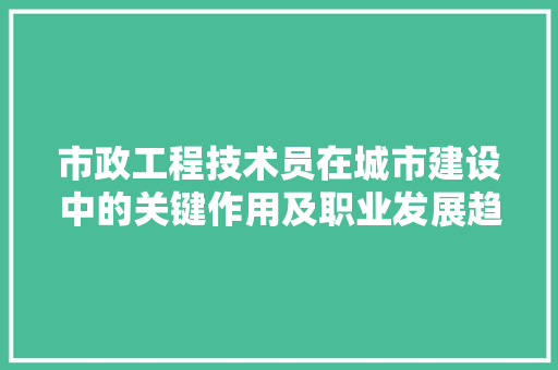 市政工程技术员在城市建设中的关键作用及职业发展趋势 中式风格装饰