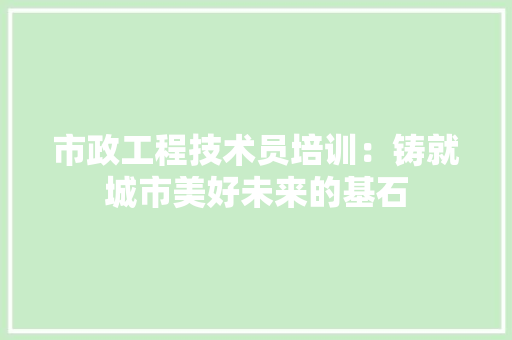 市政工程技术员培训：铸就城市美好未来的基石 中式风格装饰