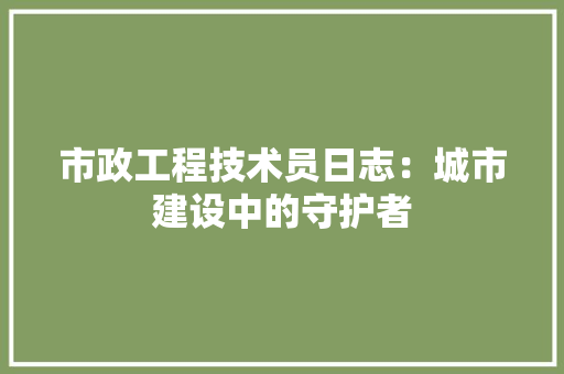 市政工程技术员日志：城市建设中的守护者 中式风格装饰