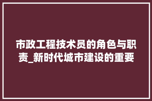市政工程技术员的角色与职责_新时代城市建设的重要力量 中式风格装饰