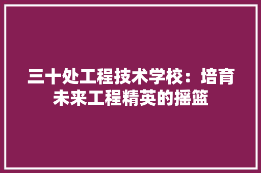 三十处工程技术学校：培育未来工程精英的摇篮 卧室装修