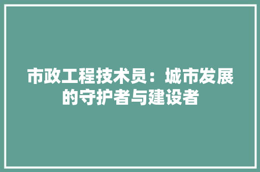 市政工程技术员：城市发展的守护者与建设者 中式风格装饰