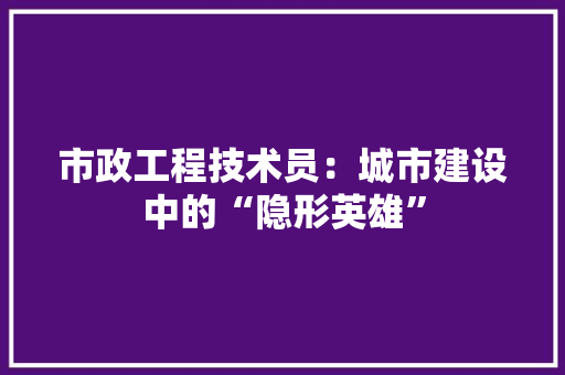 市政工程技术员:城市建设中的“隐形英雄” 中式风格装饰 市政工程技术员:城市建设中的“隐形英雄” 中式风格装饰