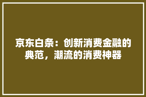 京东白条：创新消费金融的典范，潮流的消费神器 家居装修