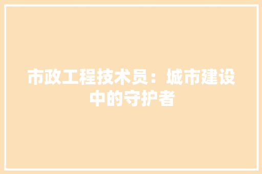 市政工程技术员：城市建设中的守护者