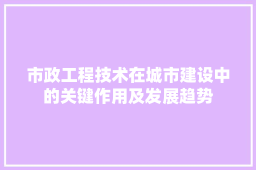 市政工程技术在城市建设中的关键作用及发展趋势