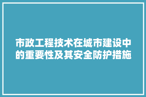 市政工程技术在城市建设中的重要性及其安全防护措施 中式风格装饰