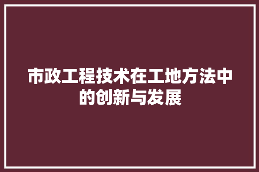 市政工程技术在工地方法中的创新与发展
