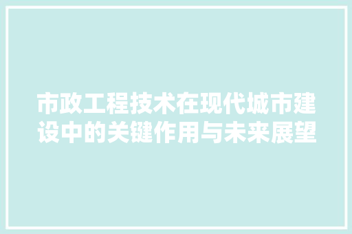 市政工程技术在现代城市建设中的关键作用与未来展望 中式风格装饰