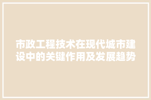 市政工程技术在现代城市建设中的关键作用及发展趋势