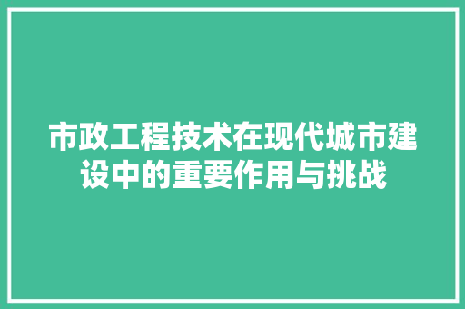 市政工程技术在现代城市建设中的重要作用与挑战