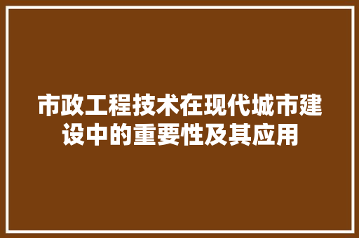 市政工程技术在现代城市建设中的重要性及其应用