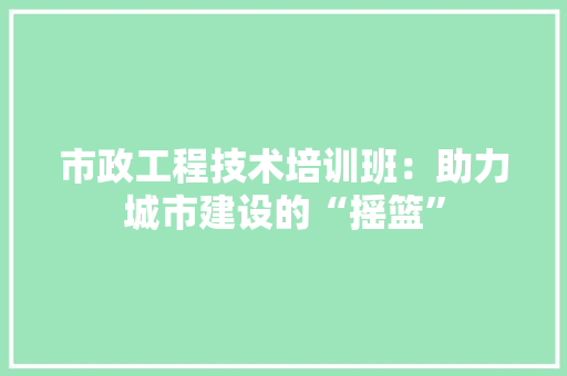 市政工程技术培训班：助力城市建设的“摇篮” 中式风格装饰