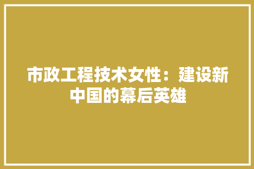 市政工程技术女性：建设新中国的幕后英雄