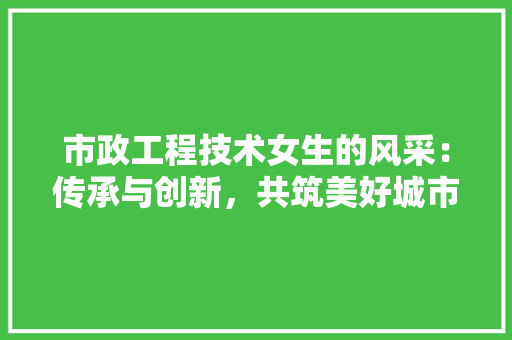 市政工程技术女生的风采：传承与创新，共筑美好城市