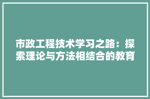市政工程技术学习之路：探索理论与方法相结合的教育模式