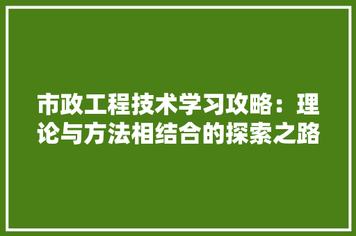 市政工程技术学习攻略：理论与方法相结合的探索之路