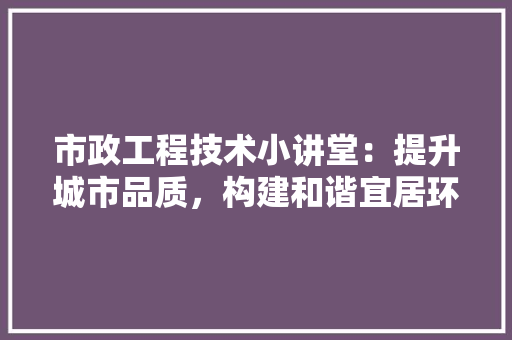 市政工程技术小讲堂：提升城市品质，构建和谐宜居环境 中式风格装饰